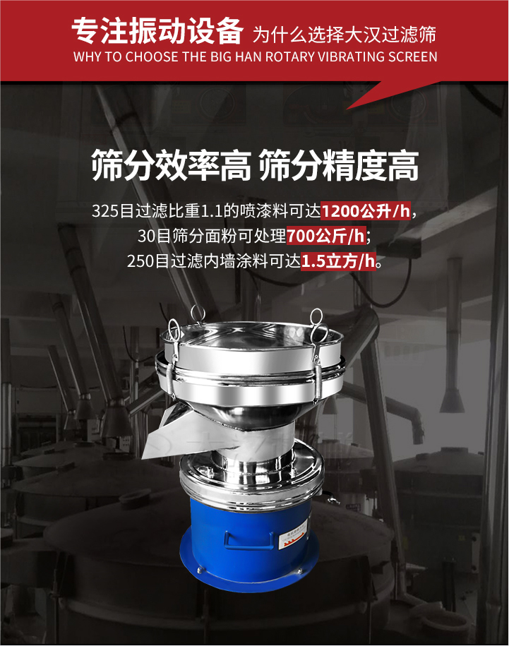 大漢過濾篩篩分效率高,精度高;325目過濾比重1:1的噴油漆可達1200公升/時;30目篩粉面粉可處理700公斤/時;250目過濾內(nèi)墻涂料可達1.5立方/h;過濾篩廠家直銷價格便宜。過濾篩適用物料：粘液粉末都可以使用具體產(chǎn)品如下：奶制品，油漆，泥漿，淀粉，果汁等。